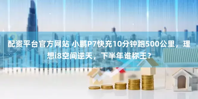 配资平台官方网站 小鹏P7快充10分钟跑500公里，理想i8空间逆天，下半年谁称王？