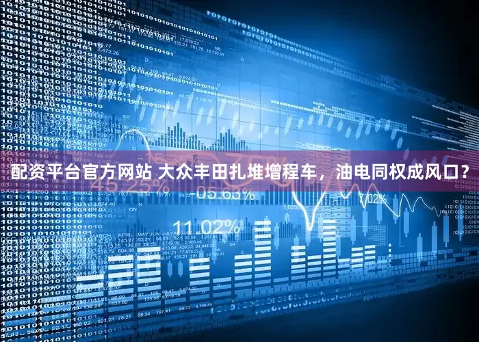 配资平台官方网站 大众丰田扎堆增程车，油电同权成风口？