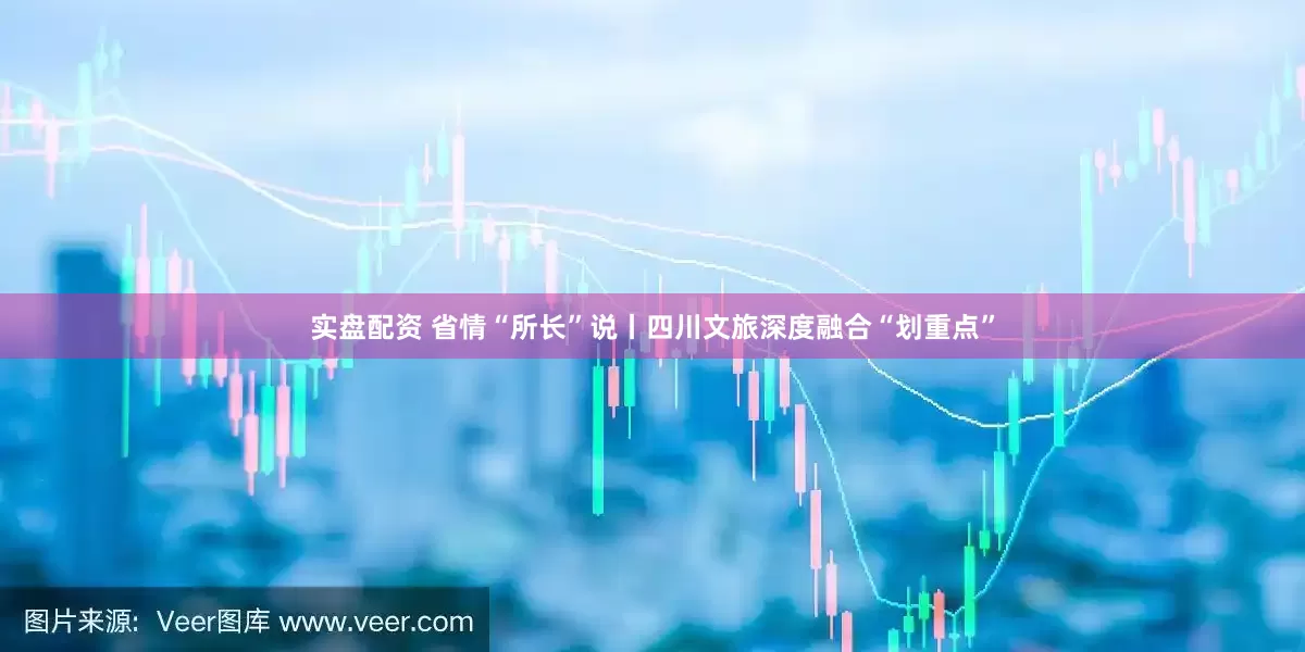 实盘配资 省情“所长”说丨四川文旅深度融合“划重点”