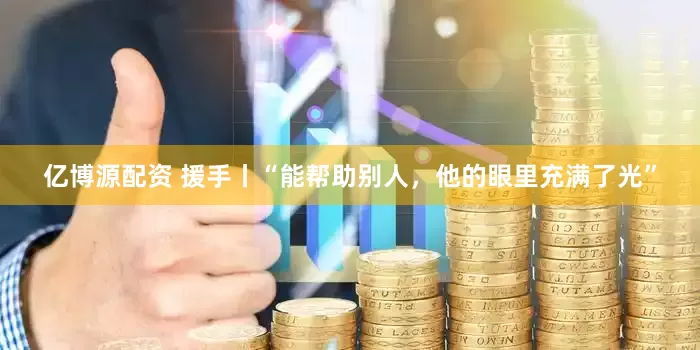 亿博源配资 援手丨“能帮助别人，他的眼里充满了光”