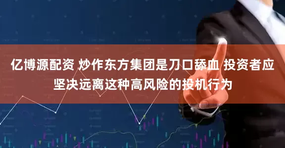 亿博源配资 炒作东方集团是刀口舔血 投资者应坚决远离这种高风险的投机行为
