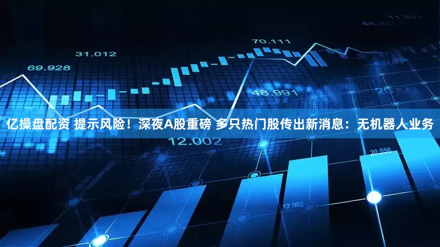 亿操盘配资 提示风险！深夜A股重磅 多只热门股传出新消息：无机器人业务