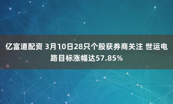 亿富道配资 3月10日28只个股获券商关注 世运电路目标涨幅达57.85%