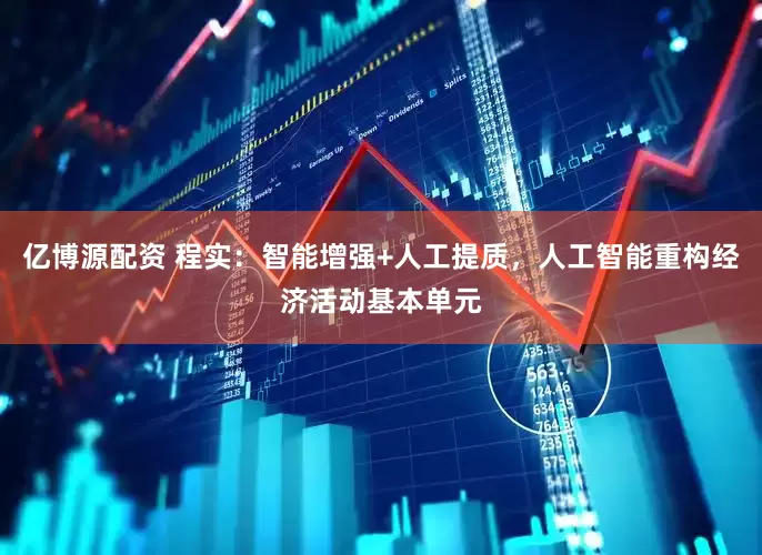 亿博源配资 程实：智能增强+人工提质，人工智能重构经济活动基本单元