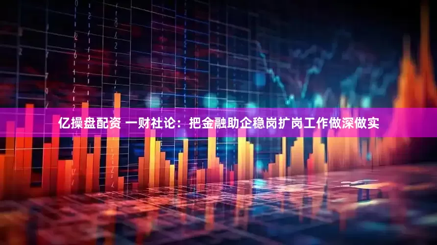 亿操盘配资 一财社论：把金融助企稳岗扩岗工作做深做实