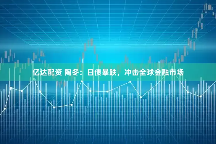 亿达配资 陶冬：日债暴跌，冲击全球金融市场
