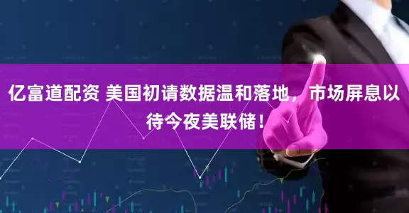 亿富道配资 美国初请数据温和落地，市场屏息以待今夜美联储！