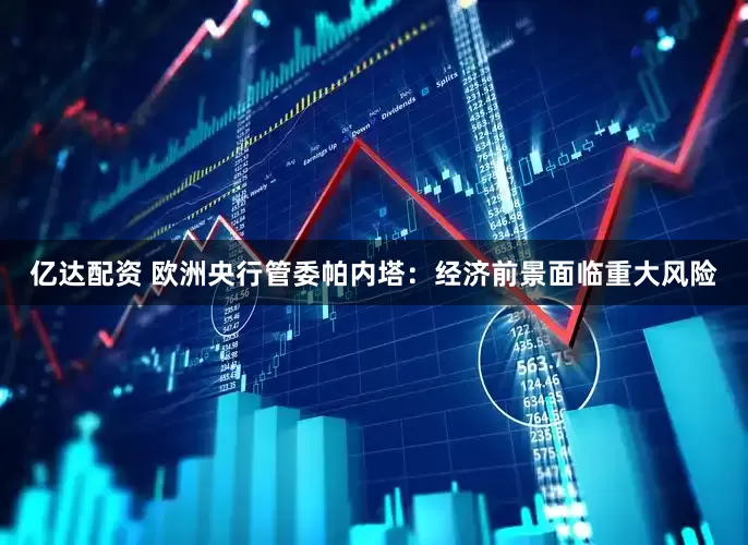 亿达配资 欧洲央行管委帕内塔：经济前景面临重大风险