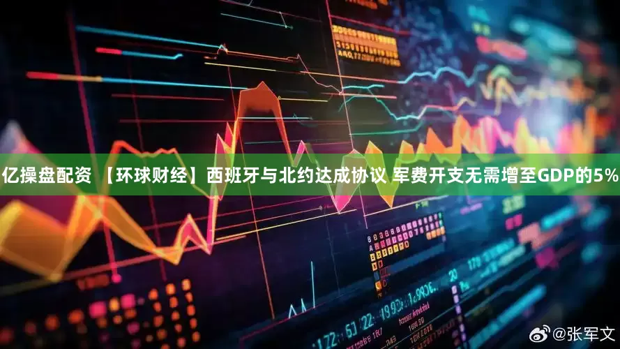 亿操盘配资 【环球财经】西班牙与北约达成协议 军费开支无需增至GDP的5%