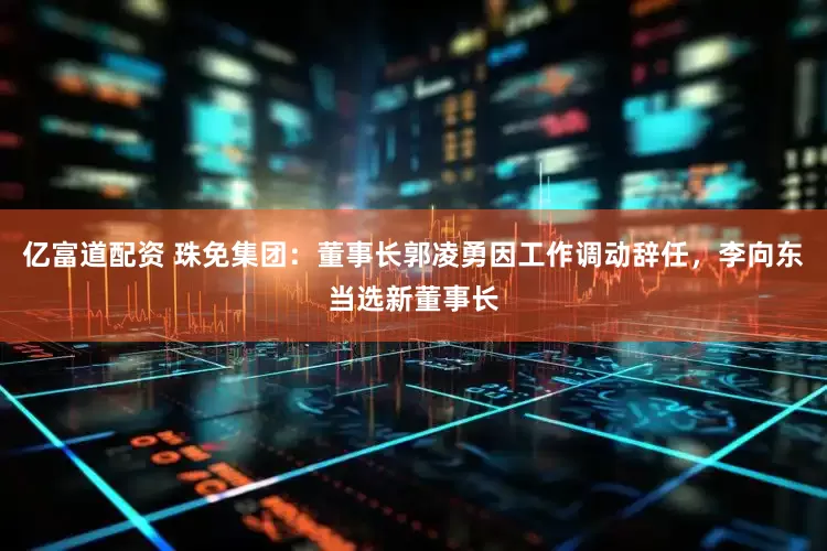 亿富道配资 珠免集团：董事长郭凌勇因工作调动辞任，李向东当选新董事长