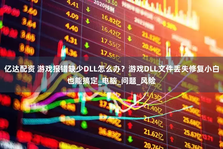 亿达配资 游戏报错缺少DLL怎么办？游戏DLL文件丢失修复小白也能搞定_电脑_问题_风险