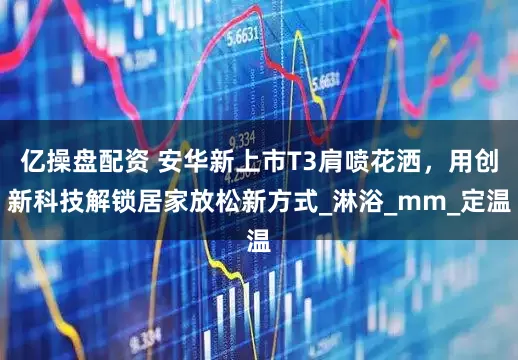 亿操盘配资 安华新上市T3肩喷花洒，用创新科技解锁居家放松新方式_淋浴_mm_定温