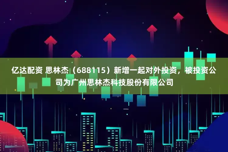 亿达配资 思林杰（688115）新增一起对外投资，被投资公司为广州思林杰科技股份有限公司