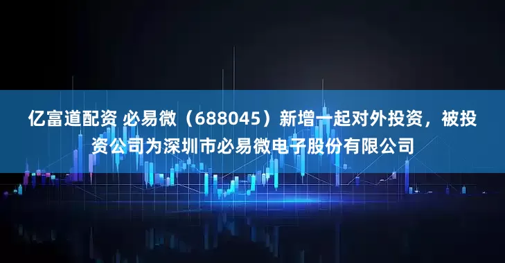 亿富道配资 必易微（688045）新增一起对外投资，被投资公司为深圳市必易微电子股份有限公司