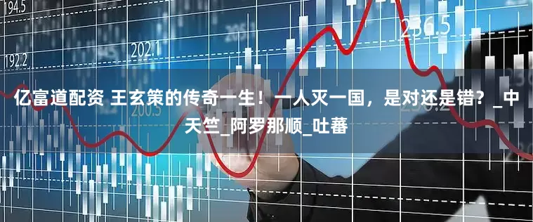 亿富道配资 王玄策的传奇一生！一人灭一国，是对还是错？_中天竺_阿罗那顺_吐蕃
