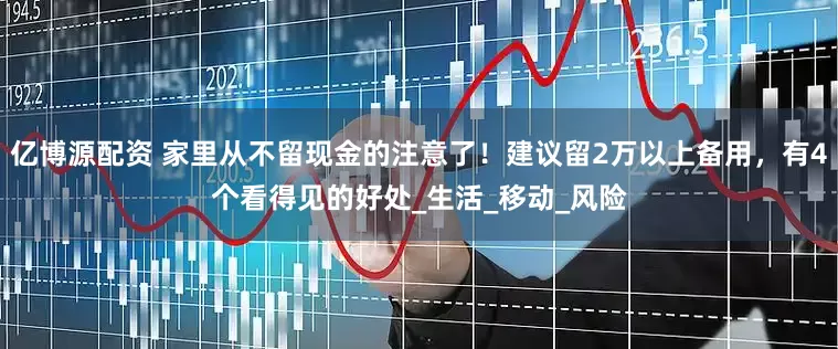 亿博源配资 家里从不留现金的注意了！建议留2万以上备用，有4个看得见的好处_生活_移动_风险