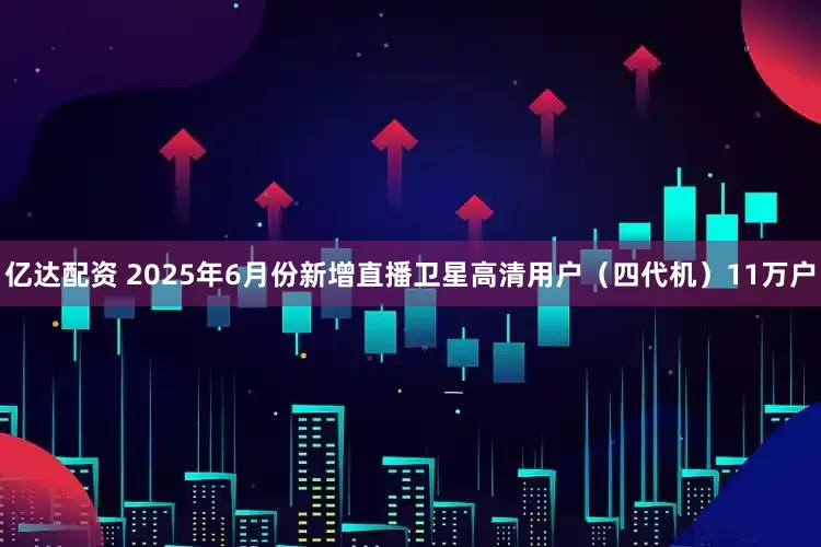 亿达配资 2025年6月份新增直播卫星高清用户（四代机）11万户