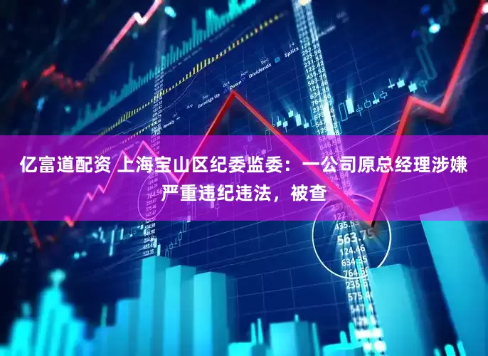 亿富道配资 上海宝山区纪委监委：一公司原总经理涉嫌严重违纪违法，被查