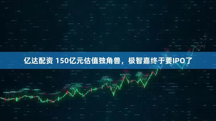 亿达配资 150亿元估值独角兽，极智嘉终于要IPO了