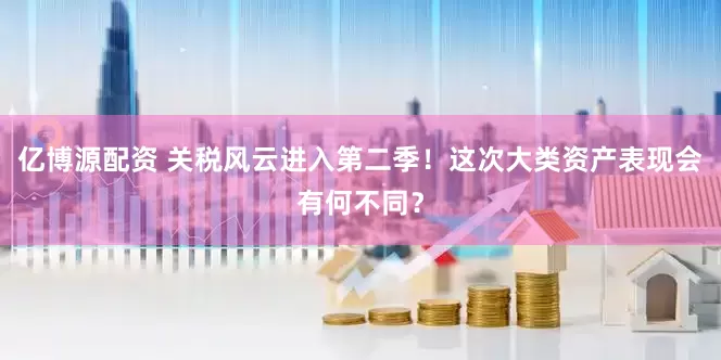 亿博源配资 关税风云进入第二季！这次大类资产表现会有何不同？