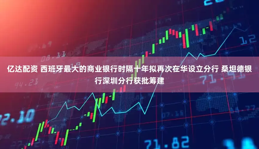 亿达配资 西班牙最大的商业银行时隔十年拟再次在华设立分行 桑坦德银行深圳分行获批筹建
