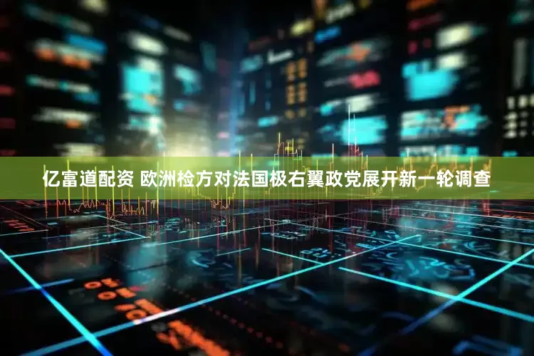 亿富道配资 欧洲检方对法国极右翼政党展开新一轮调查