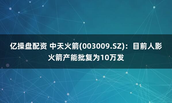 亿操盘配资 中天火箭(003009.SZ)：目前人影火箭产能批复为10万发