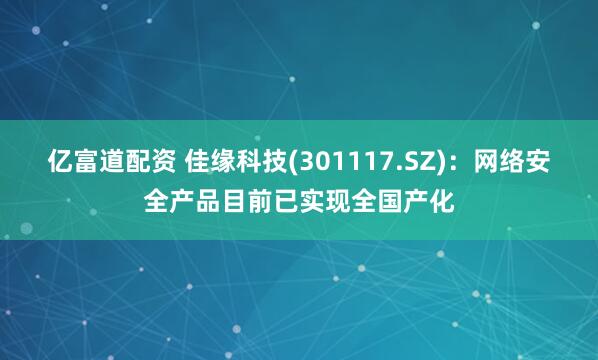 亿富道配资 佳缘科技(301117.SZ)：网络安全产品目前已实现全国产化