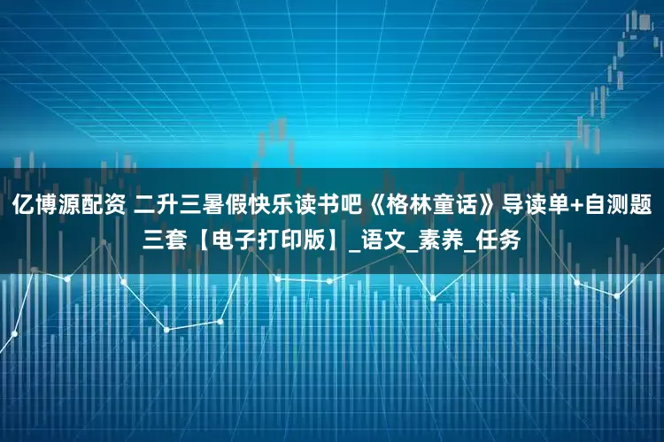亿博源配资 二升三暑假快乐读书吧《格林童话》导读单+自测题三套【电子打印版】_语文_素养_任务