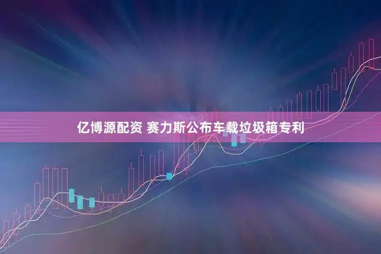 亿博源配资 赛力斯公布车载垃圾箱专利