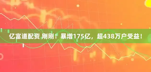 亿富道配资 刚刚！暴增175亿，超438万户受益！