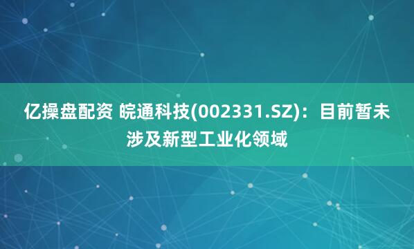 亿操盘配资 皖通科技(002331.SZ)：目前暂未涉及新型工业化领域