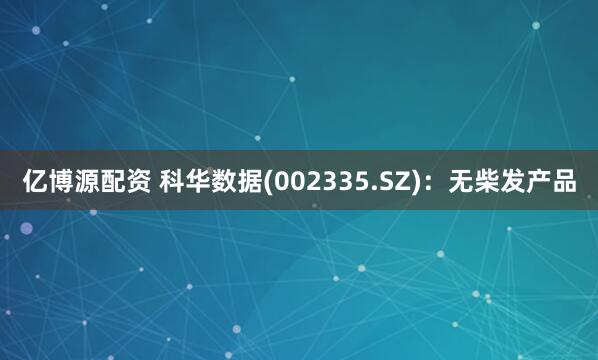 亿博源配资 科华数据(002335.SZ)：无柴发产品