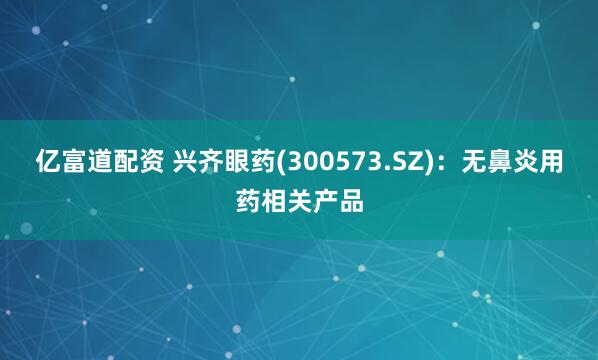 亿富道配资 兴齐眼药(300573.SZ)：无鼻炎用药相关产品