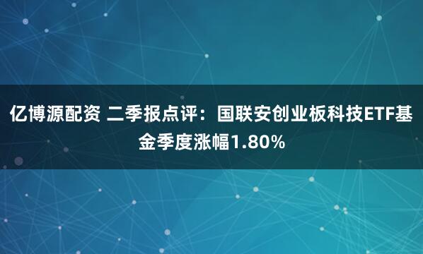 亿博源配资 二季报点评：国联安创业板科技ETF基金季度涨幅1.80%