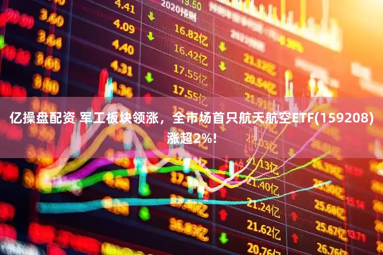亿操盘配资 军工板块领涨，全市场首只航天航空ETF(159208)涨超2%!