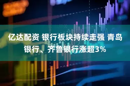 亿达配资 银行板块持续走强 青岛银行、齐鲁银行涨超3%