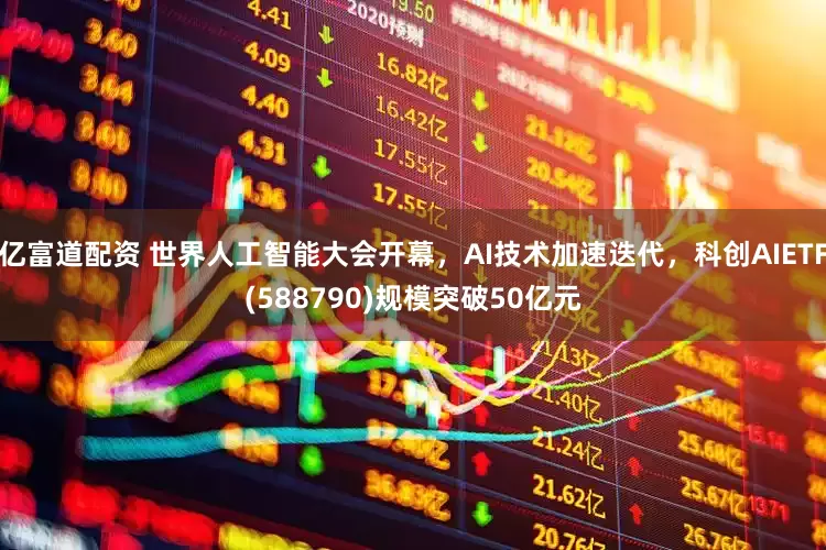 亿富道配资 世界人工智能大会开幕，AI技术加速迭代，科创AIETF(588790)规模突破50亿元