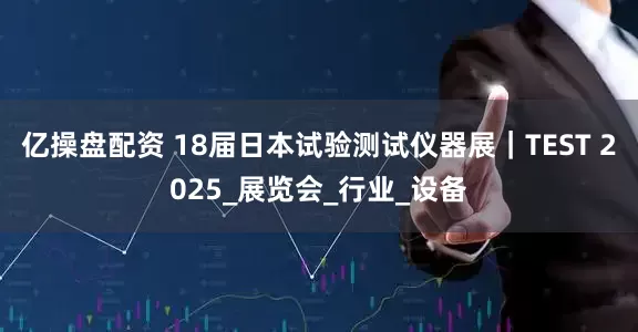 亿操盘配资 18届日本试验测试仪器展｜TEST 2025_展览会_行业_设备