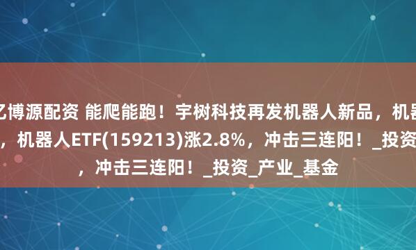 亿博源配资 能爬能跑！宇树科技再发机器人新品，机器人再度大涨，机器人ETF(159213)涨2.8%，冲击三连阳！_投资_产业_基金