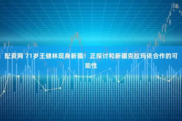 配资网 71岁王健林现身新疆！正探讨和新疆克拉玛依合作的可能性