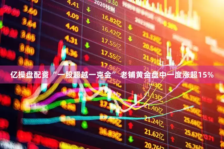 亿操盘配资 “一股超越一克金” 老铺黄金盘中一度涨超15%